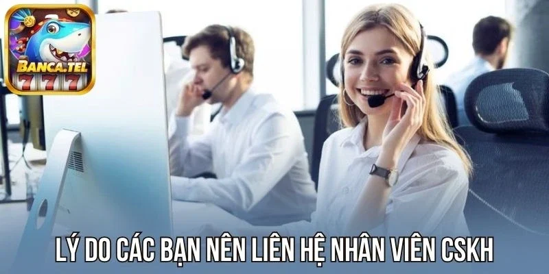 Lý do các bạn nên liên hệ nhân viên CSKH