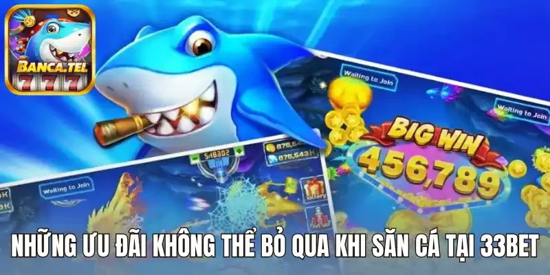 Những ưu đãi không thể bỏ qua khi săn cá tại 33Bet