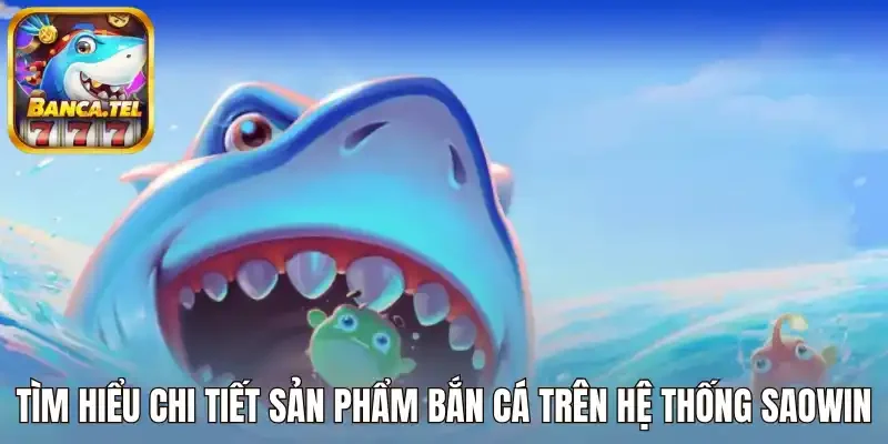Tìm hiểu chi tiết sản phẩm bắn cá trên hệ thống Saowin