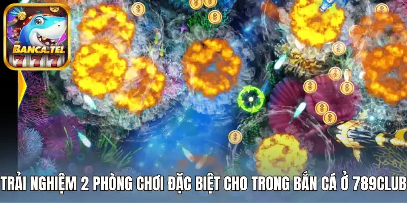 Trải nghiệm 2 phòng chơi đặc biệt cho trong bắn cá ở 789Club